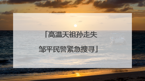 高温天祖孙走失 邹平民警紧急搜寻