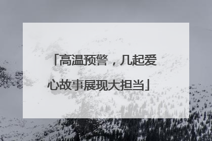 高温预警，几起爱心故事展现大担当
