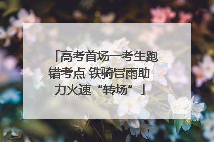 高考首场一考生跑错考点 铁骑冒雨助力火速“转场”