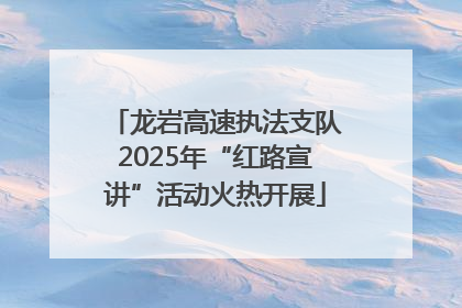 龙岩高速执法支队2025年“红路宣讲”活动火热开展