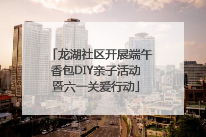 龙湖社区开展端午香包DIY亲子活动暨六一关爱行动