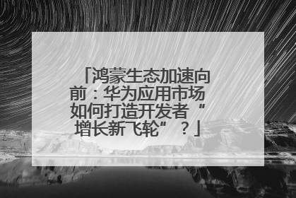 鸿蒙生态加速向前：华为应用市场如何打造开发者“增长新飞轮”？