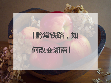 黔常铁路，如何改变湖南