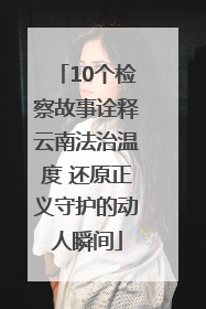 10个检察故事诠释云南法治温度 还原正义守护的动人瞬间