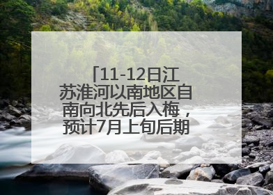 11-12日江苏淮河以南地区自南向北先后入梅，预计7月上旬后期出梅，降水偏多