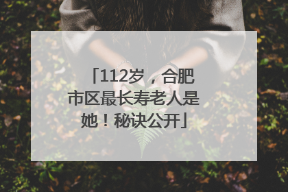 112岁，合肥市区最长寿老人是她！秘诀公开