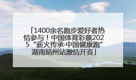 1400余名跑步爱好者热情参与！中国体育彩票2025“薪火传承·中国健康跑”湖南靖州站激情开赛