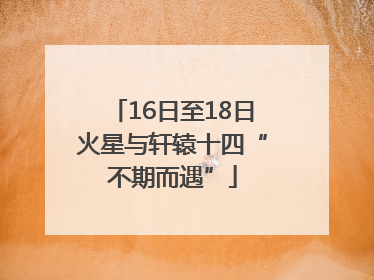 16日至18日火星与轩辕十四“不期而遇”