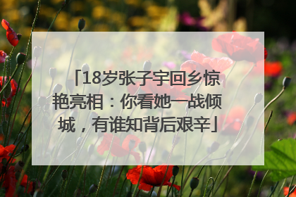 18岁张子宇回乡惊艳亮相：你看她一战倾城，有谁知背后艰辛