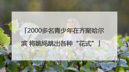 2000多名青少年在齐聚哈尔滨 将跳绳跳出各种“花式”