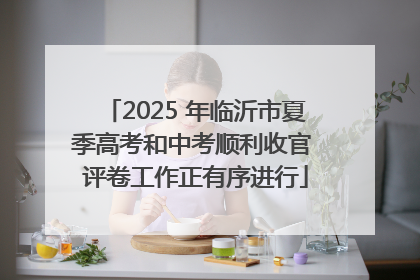 2025 年临沂市夏季高考和中考顺利收官 评卷工作正有序进行