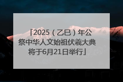 2025（乙巳）年公祭中华人文始祖伏羲大典将于6月21日举行