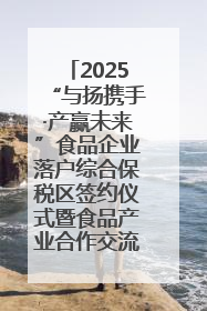 2025“与扬携手·产赢未来”食品企业落户综合保税区签约仪式暨食品产业合作交流对接会成功举办