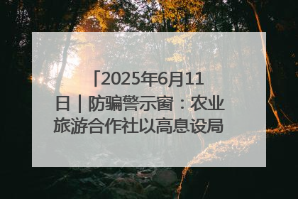 2025年6月11日｜防骗警示窗：农业旅游合作社以高息设局，集资380万