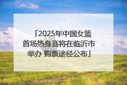 2025年中国女篮首场热身赛将在临沂市举办 购票途径公布
