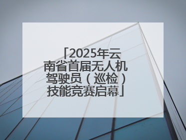 2025年云南省首届无人机驾驶员（巡检）技能竞赛启幕