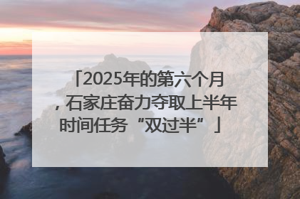 2025年的第六个月，石家庄奋力夺取上半年时间任务“双过半”
