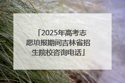 2025年高考志愿填报期间吉林省招生院校咨询电话
