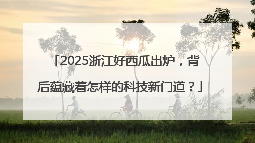 2025浙江好西瓜出炉，背后蕴藏着怎样的科技新门道？