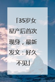 35岁女星产后首次现身，最新发文：好久不见