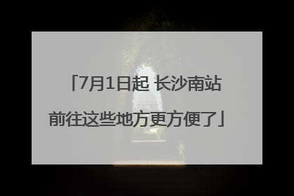 7月1日起 长沙南站前往这些地方更方便了