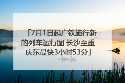 7月1日起广铁施行新的列车运行图 长沙至重庆东最快3小时53分