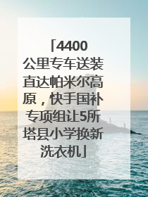 4400 公里专车送装直达帕米尔高原，快手国补专项组让5所塔县小学换新洗衣机