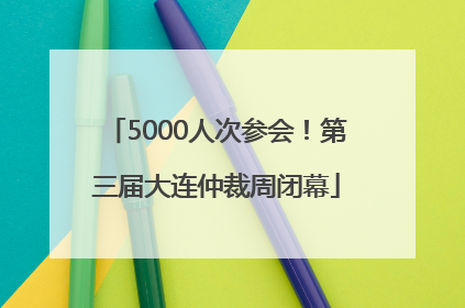 5000人次参会！第三届大连仲裁周闭幕