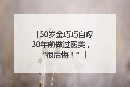 50岁金巧巧自曝30年前做过医美，“很后悔！”