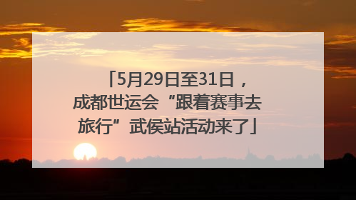 5月29日至31日，成都世运会“跟着赛事去旅行”武侯站活动来了
