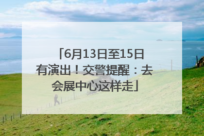 6月13日至15日有演出！交警提醒：去会展中心这样走
