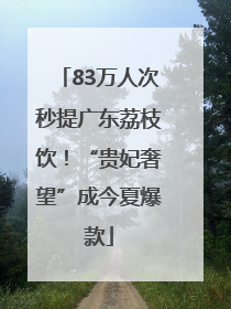 83万人次秒提广东荔枝饮！“贵妃奢望”成今夏爆款