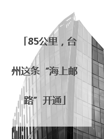 85公里，台州这条“海上邮路”开通