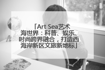 Art Sea艺术海世界：科普、娱乐、时尚跨界融合，打造西海岸新区文旅新地标
