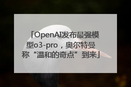 OpenAI发布最强模型o3-pro，奥尔特曼称“温和的奇点”到来